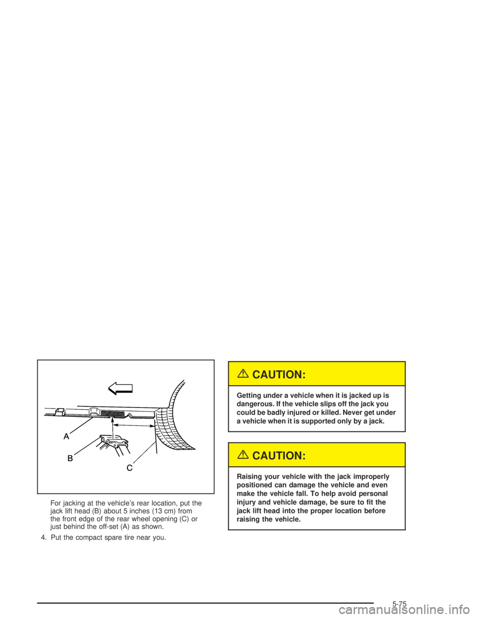 BUICK CENTURY 2005  Owners Manual For jacking at the vehicle’s rear location, put the
jack lift head (B) about 5 inches (13 cm) from
the front edge of the rear wheel opening (C) or
just behind the off-set (A) as shown.
4. Put the co