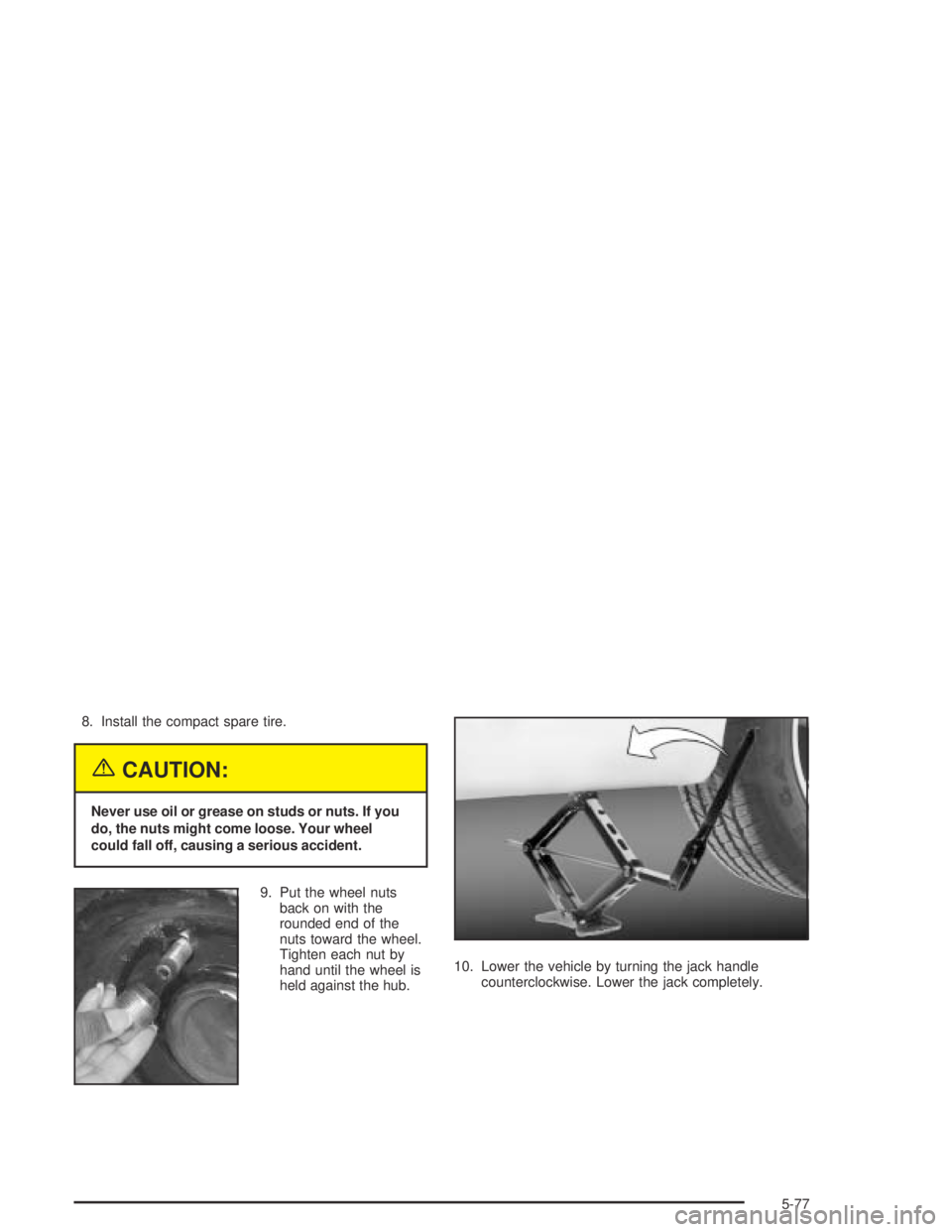 BUICK CENTURY 2005  Owners Manual 8. Install the compact spare tire.
{CAUTION:
Never use oil or grease on studs or nuts. If you
do, the nuts might come loose. Your wheel
could fall off, causing a serious accident.
9. Put the wheel nut