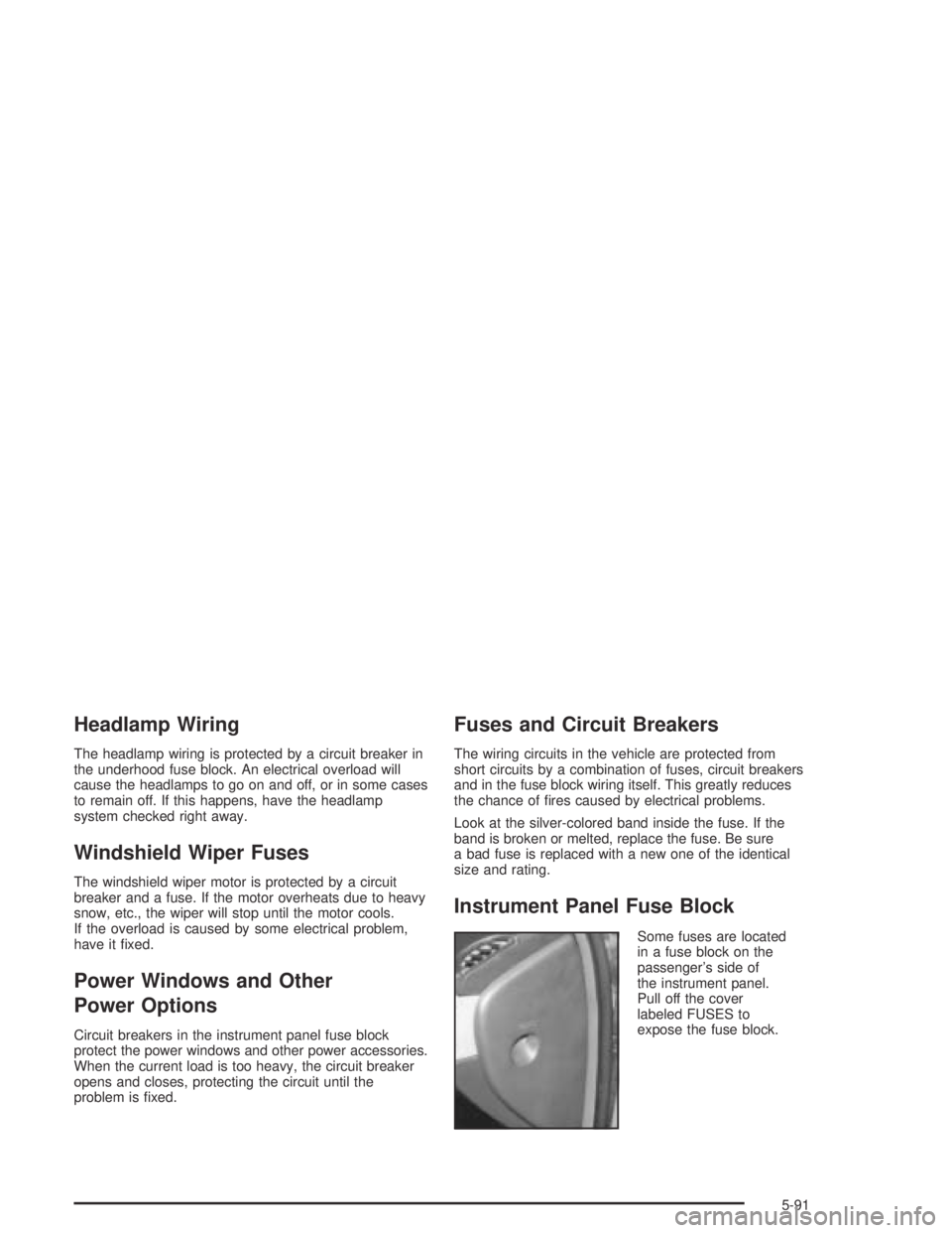 BUICK CENTURY 2005  Owners Manual Headlamp Wiring
The headlamp wiring is protected by a circuit breaker in
the underhood fuse block. An electrical overload will
cause the headlamps to go on and off, or in some cases
to remain off. If 