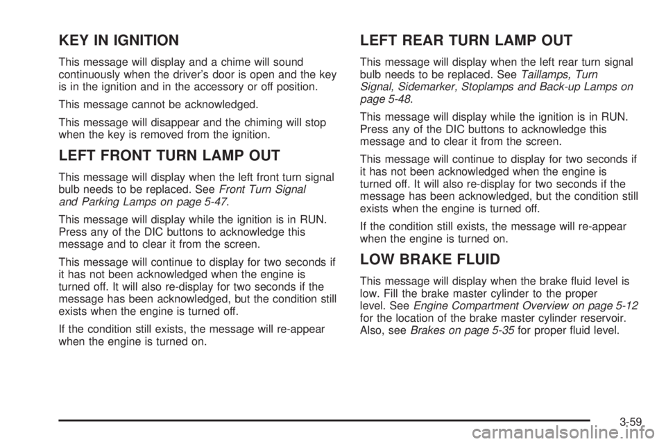 BUICK LACROSSE 2005 Owners Manual KEY IN IGNITION
This message will display and a chime will sound
continuously when the driver’s door is open and the key
is in the ignition and in the accessory or off position.
This message cannot BUICK LACROSSE 2005 Owners Manual KEY IN IGNITION
This message will display and a chime will sound
continuously when the driver’s door is open and the key
is in the ignition and in the accessory or off position.
This message cannot