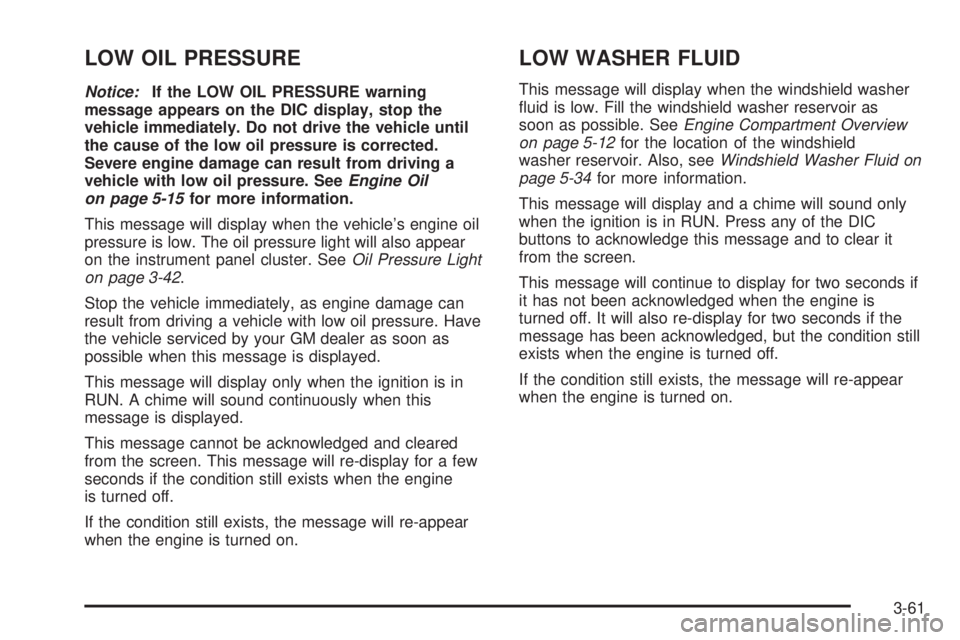 BUICK LACROSSE 2005 Owners Manual LOW OIL PRESSURE
Notice:If the LOW OIL PRESSURE warning
message appears on the DIC display, stop the
vehicle immediately. Do not drive the vehicle until
the cause of the low oil pressure is corrected. BUICK LACROSSE 2005 Owners Manual LOW OIL PRESSURE
Notice:If the LOW OIL PRESSURE warning
message appears on the DIC display, stop the
vehicle immediately. Do not drive the vehicle until
the cause of the low oil pressure is corrected.