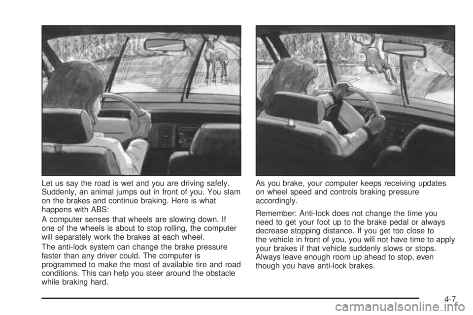 BUICK LACROSSE 2005  Owners Manual Let us say the road is wet and you are driving safely.
Suddenly, an animal jumps out in front of you. You slam
on the brakes and continue braking. Here is what
happens with ABS:
A computer senses that