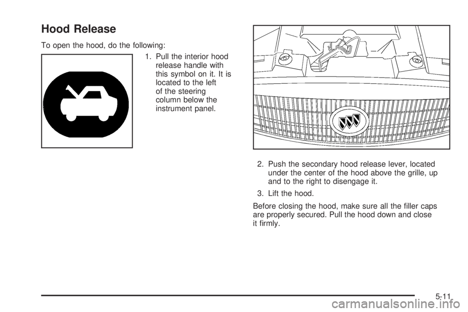 BUICK LACROSSE 2005  Owners Manual Hood Release
To open the hood, do the following:
1. Pull the interior hood
release handle with
this symbol on it. It is
located to the left
of the steering
column below the
instrument panel.
2. Push t