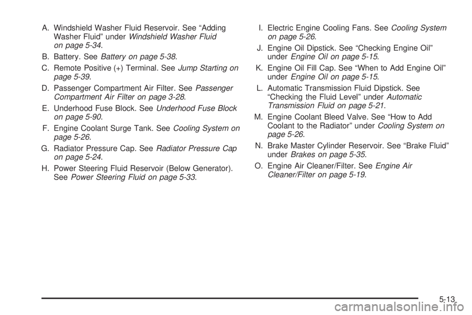 BUICK LACROSSE 2005  Owners Manual A. Windshield Washer Fluid Reservoir. See “Adding
Washer Fluid” underWindshield Washer Fluid
on page 5-34.
B. Battery. SeeBattery on page 5-38.
C. Remote Positive (+) Terminal. SeeJump Starting on