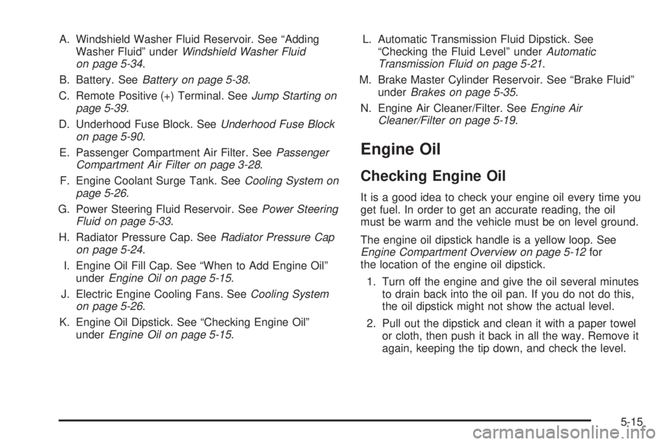 BUICK LACROSSE 2005 Owners Manual A. Windshield Washer Fluid Reservoir. See “Adding
Washer Fluid” underWindshield Washer Fluid
on page 5-34.
B. Battery. SeeBattery on page 5-38.
C. Remote Positive (+) Terminal. SeeJump Starting on BUICK LACROSSE 2005 Owners Manual A. Windshield Washer Fluid Reservoir. See “Adding
Washer Fluid” underWindshield Washer Fluid
on page 5-34.
B. Battery. SeeBattery on page 5-38.
C. Remote Positive (+) Terminal. SeeJump Starting on