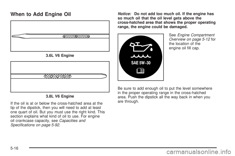 BUICK LACROSSE 2005 Owners Manual When to Add Engine Oil
If the oil is at or below the cross-hatched area at the
tip of the dipstick, then you will need to add at least
one quart of oil. But you must use the right kind. This
section e BUICK LACROSSE 2005 Owners Manual When to Add Engine Oil
If the oil is at or below the cross-hatched area at the
tip of the dipstick, then you will need to add at least
one quart of oil. But you must use the right kind. This
section e
