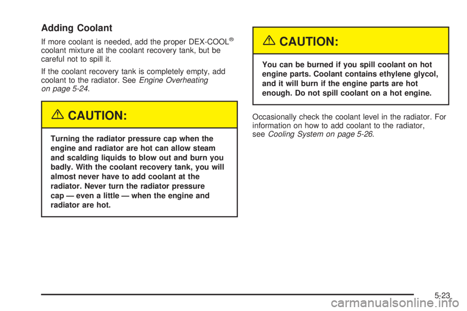 BUICK LACROSSE 2005  Owners Manual Adding Coolant
If more coolant is needed, add the proper DEX-COOL®
coolant mixture at the coolant recovery tank, but be
careful not to spill it.
If the coolant recovery tank is completely empty, add
