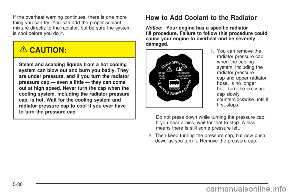 BUICK LACROSSE 2005  Owners Manual If the overheat warning continues, there is one more
thing you can try. You can add the proper coolant
mixture directly to the radiator, but be sure the system
is cool before you do it.
{CAUTION:
Stea