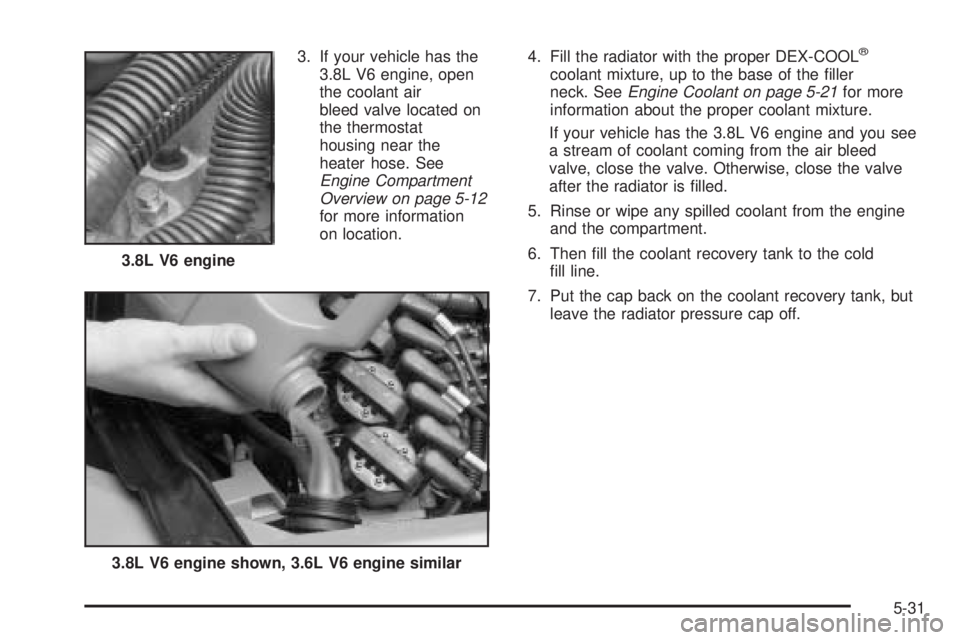 BUICK LACROSSE 2005  Owners Manual 3. If your vehicle has the
3.8L V6 engine, open
the coolant air
bleed valve located on
the thermostat
housing near the
heater hose. See
Engine Compartment
Overview on page 5-12
for more information
on