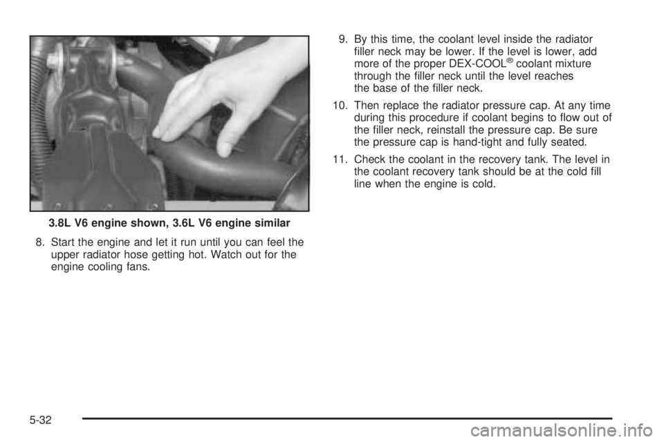 BUICK LACROSSE 2005  Owners Manual 8. Start the engine and let it run until you can feel the
upper radiator hose getting hot. Watch out for the
engine cooling fans.9. By this time, the coolant level inside the radiator
�ller neck may b