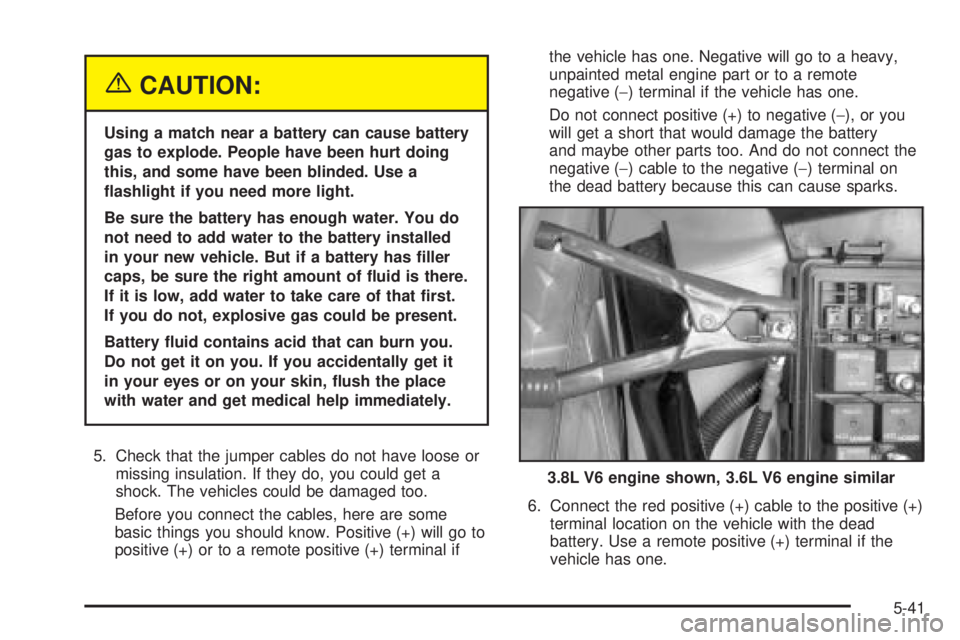 BUICK LACROSSE 2005  Owners Manual {CAUTION:
Using a match near a battery can cause battery
gas to explode. People have been hurt doing
this, and some have been blinded. Use a
�ashlight if you need more light.
Be sure the battery has e