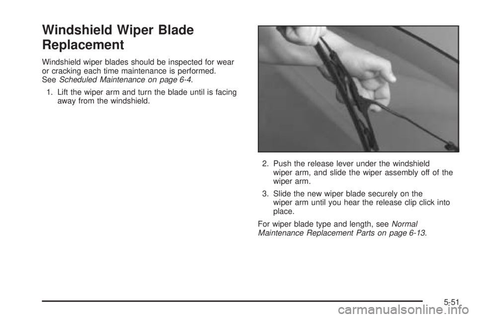 BUICK LACROSSE 2005 Owners Manual Windshield Wiper Blade
Replacement
Windshield wiper blades should be inspected for wear
or cracking each time maintenance is performed.
SeeScheduled Maintenance on page 6-4.
1. Lift the wiper arm and BUICK LACROSSE 2005 Owners Manual Windshield Wiper Blade
Replacement
Windshield wiper blades should be inspected for wear
or cracking each time maintenance is performed.
SeeScheduled Maintenance on page 6-4.
1. Lift the wiper arm and