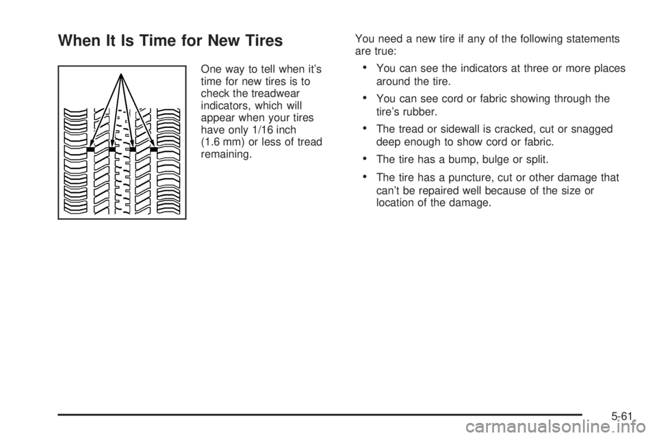 BUICK LACROSSE 2005 Owners Manual When It Is Time for New Tires
One way to tell when it’s
time for new tires is to
check the treadwear
indicators, which will
appear when your tires
have only 1/16 inch
(1.6 mm) or less of tread
remai BUICK LACROSSE 2005 Owners Manual When It Is Time for New Tires
One way to tell when it’s
time for new tires is to
check the treadwear
indicators, which will
appear when your tires
have only 1/16 inch
(1.6 mm) or less of tread
remai
