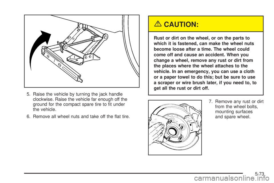 BUICK LACROSSE 2005  Owners Manual 5. Raise the vehicle by turning the jack handle
clockwise. Raise the vehicle far enough off the
ground for the compact spare tire to �t under
the vehicle.
6. Remove all wheel nuts and take off the �at