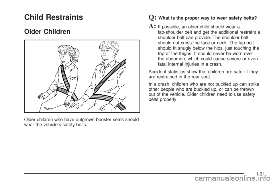 BUICK LACROSSE 2005  Owners Manual Child Restraints
Older Children
Older children who have outgrown booster seats should
wear the vehicle’s safety belts.
Q:What is the proper way to wear safety belts?
A:If possible, an older child sh