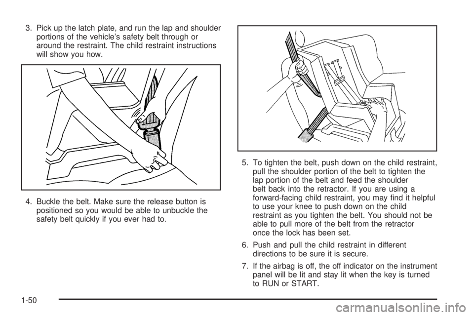 BUICK LACROSSE 2005 Workshop Manual 3. Pick up the latch plate, and run the lap and shoulder
portions of the vehicle’s safety belt through or
around the restraint. The child restraint instructions
will show you how.
4. Buckle the belt