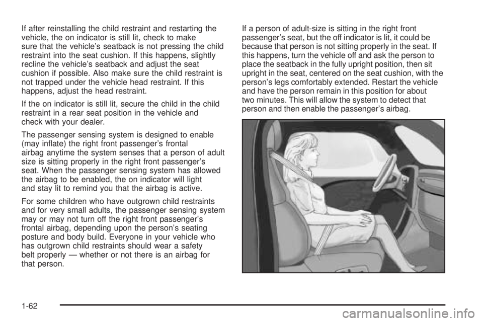 BUICK LACROSSE 2005 Repair Manual If after reinstalling the child restraint and restarting the
vehicle, the on indicator is still lit, check to make
sure that the vehicle’s seatback is not pressing the child
restraint into the seat 