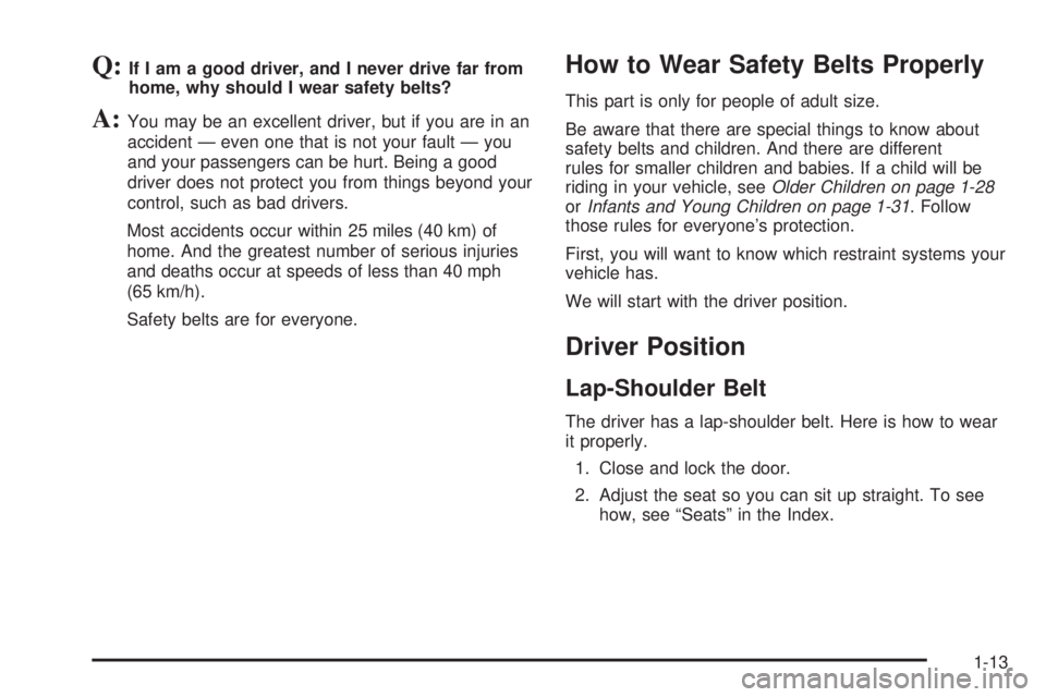 BUICK LESABRE 2005 User Guide Q:If I am a good driver, and I never drive far from
home, why should I wear safety belts?
A:You may be an excellent driver, but if you are in an
accident — even one that is not your fault — you
an BUICK LESABRE 2005 User Guide Q:If I am a good driver, and I never drive far from
home, why should I wear safety belts?
A:You may be an excellent driver, but if you are in an
accident — even one that is not your fault — you
an