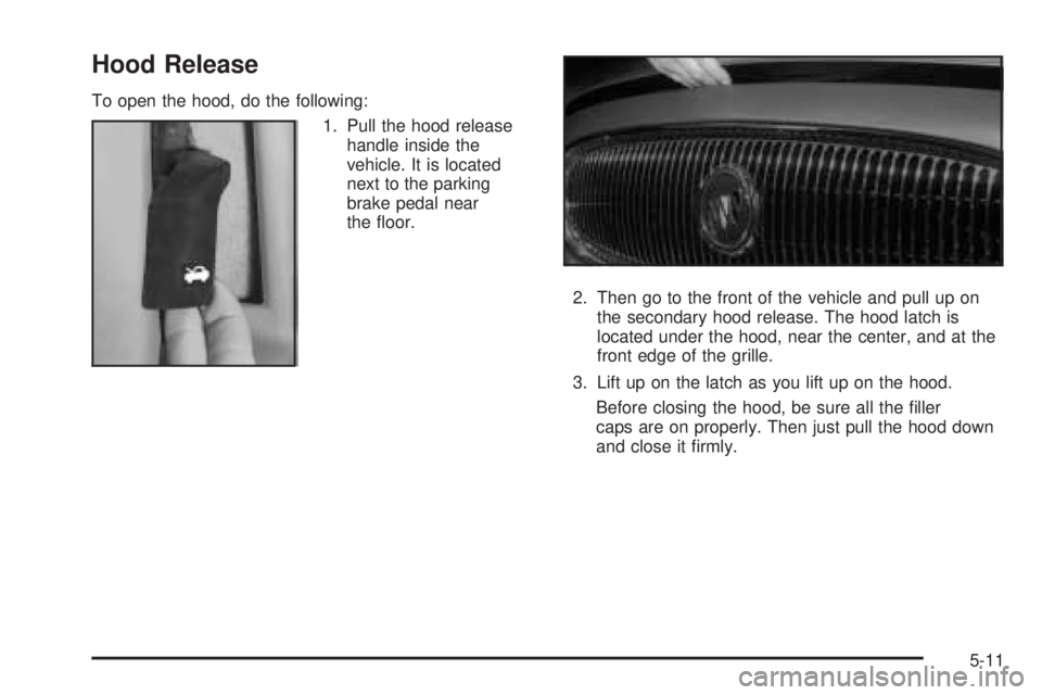 BUICK LESABRE 2005  Owners Manual Hood Release
To open the hood, do the following:
1. Pull the hood release
handle inside the
vehicle. It is located
next to the parking
brake pedal near
the �oor.
2. Then go to the front of the vehicle
