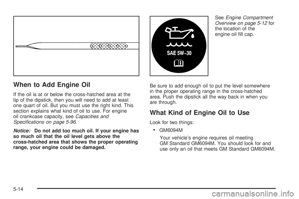 BUICK LESABRE 2005  Owners Manual When to Add Engine Oil
If the oil is at or below the cross-hatched area at the
tip of the dipstick, then you will need to add at least
one quart of oil. But you must use the right kind. This
section e