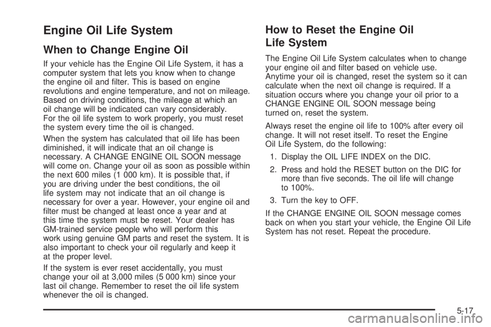 BUICK LESABRE 2005 Repair Manual Engine Oil Life System
When to Change Engine Oil
If your vehicle has the Engine Oil Life System, it has a
computer system that lets you know when to change
the engine oil and �lter. This is based on e