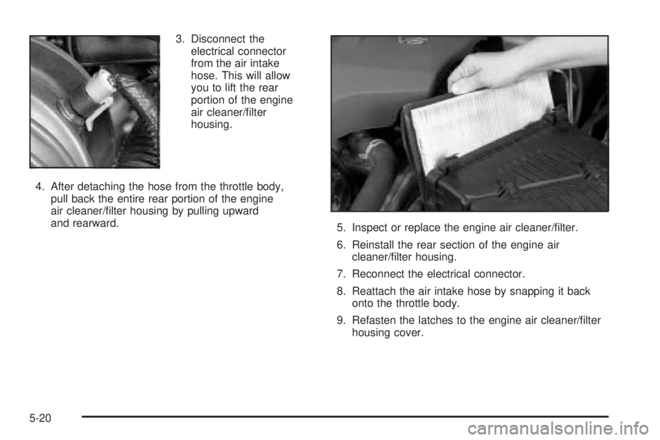 BUICK LESABRE 2005  Owners Manual 3. Disconnect the
electrical connector
from the air intake
hose. This will allow
you to lift the rear
portion of the engine
air cleaner/�lter
housing.
4. After detaching the hose from the throttle bod