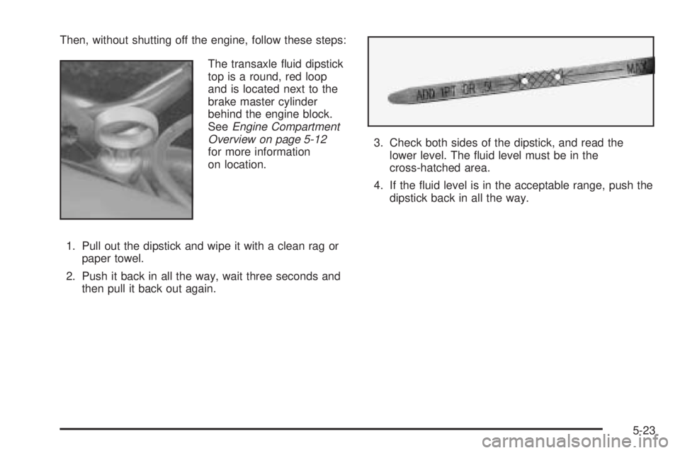BUICK LESABRE 2005  Owners Manual Then, without shutting off the engine, follow these steps:
The transaxle �uid dipstick
top is a round, red loop
and is located next to the
brake master cylinder
behind the engine block.
SeeEngine Comp