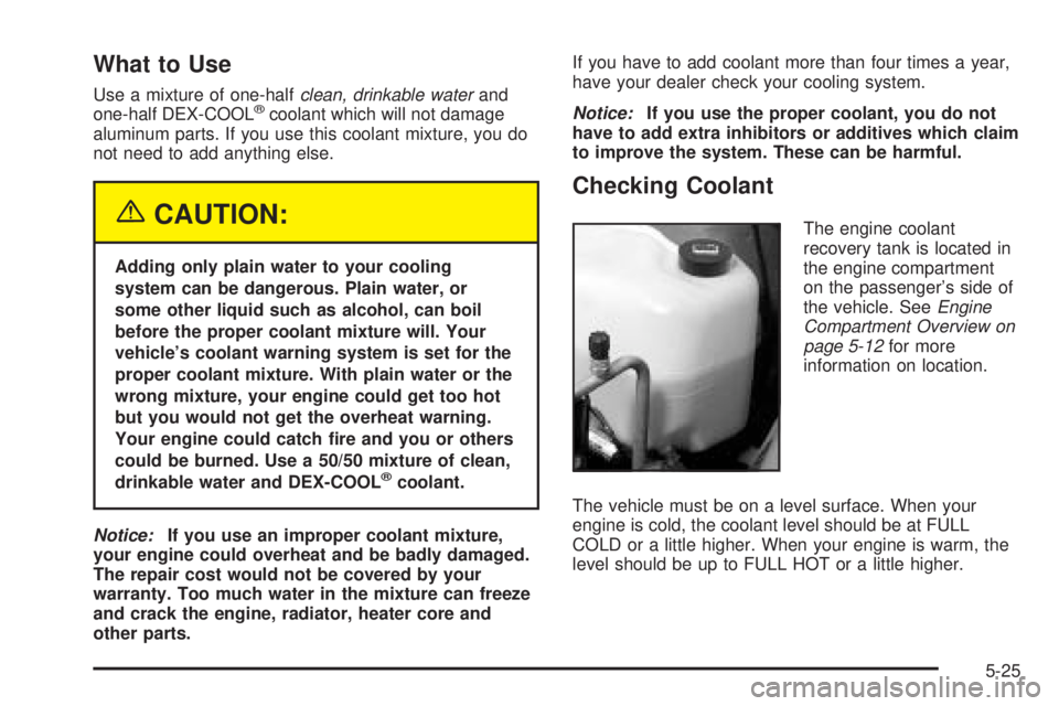 BUICK LESABRE 2005  Owners Manual What to Use
Use a mixture of one-halfclean, drinkable waterand
one-half DEX-COOL®coolant which will not damage
aluminum parts. If you use this coolant mixture, you do
not need to add anything else.
{