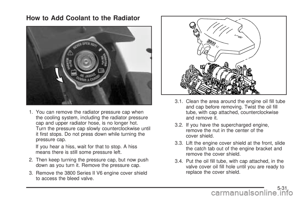 BUICK LESABRE 2005  Owners Manual How to Add Coolant to the Radiator
1. You can remove the radiator pressure cap when
the cooling system, including the radiator pressure
cap and upper radiator hose, is no longer hot.
Turn the pressure