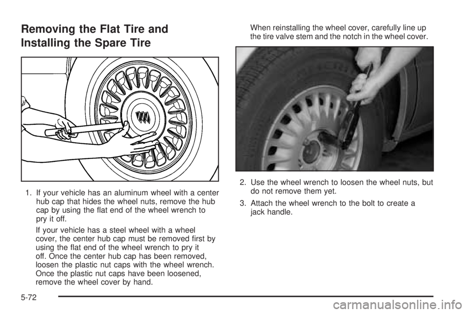 BUICK LESABRE 2005  Owners Manual Removing the Flat Tire and
Installing the Spare Tire
1. If your vehicle has an aluminum wheel with a center
hub cap that hides the wheel nuts, remove the hub
cap by using the �at end of the wheel wren