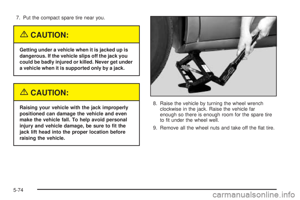 BUICK LESABRE 2005  Owners Manual 7. Put the compact spare tire near you.
{CAUTION:
Getting under a vehicle when it is jacked up is
dangerous. If the vehicle slips off the jack you
could be badly injured or killed. Never get under
a v