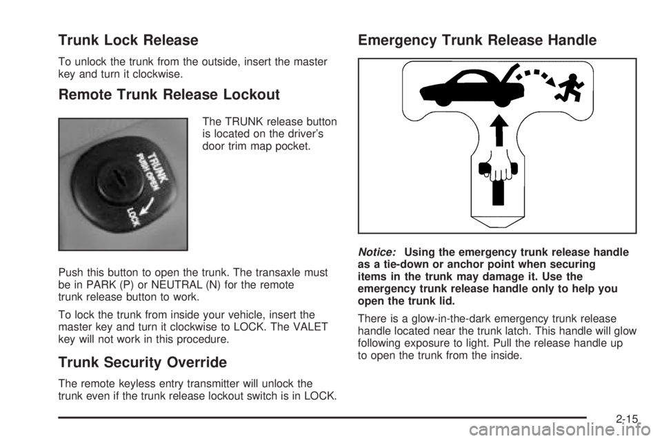 BUICK LESABRE 2005 Owners Manual Trunk Lock Release
To unlock the trunk from the outside, insert the master
key and turn it clockwise.
Remote Trunk Release Lockout
The TRUNK release button
is located on the driver’s
door trim map p BUICK LESABRE 2005 Owners Manual Trunk Lock Release
To unlock the trunk from the outside, insert the master
key and turn it clockwise.
Remote Trunk Release Lockout
The TRUNK release button
is located on the driver’s
door trim map p