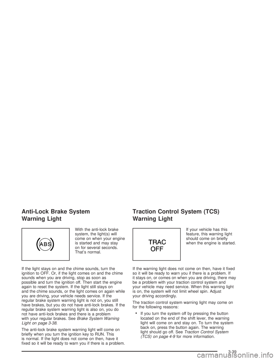 BUICK PARK AVENUE 2005  Owners Manual Anti-Lock Brake System
Warning Light
With the anti-lock brake
system, the light(s) will
come on when your engine
is started and may stay
on for several seconds.
That’s normal.
If the light stays on 