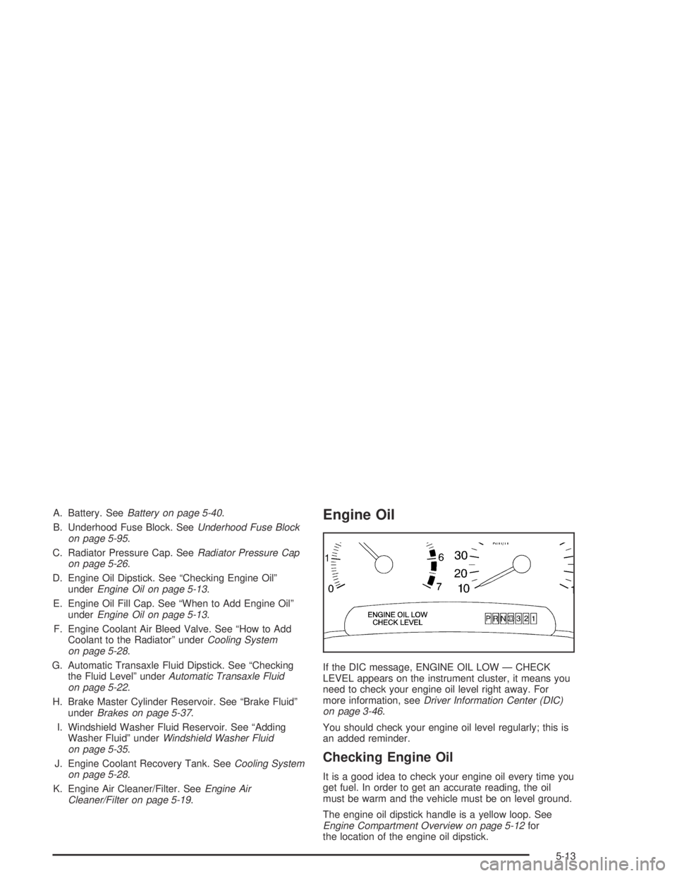 BUICK PARK AVENUE 2005 Owners Manual A. Battery. SeeBattery on page 5-40.
B. Underhood Fuse Block. SeeUnderhood Fuse Block
on page 5-95.
C. Radiator Pressure Cap. SeeRadiator Pressure Cap
on page 5-26.
D. Engine Oil Dipstick. See “Chec BUICK PARK AVENUE 2005 Owners Manual A. Battery. SeeBattery on page 5-40.
B. Underhood Fuse Block. SeeUnderhood Fuse Block
on page 5-95.
C. Radiator Pressure Cap. SeeRadiator Pressure Cap
on page 5-26.
D. Engine Oil Dipstick. See “Chec