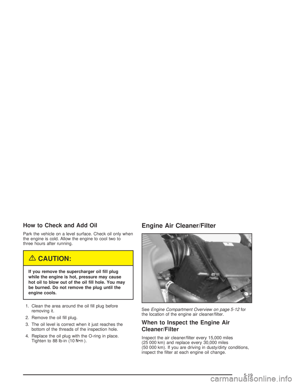 BUICK PARK AVENUE 2005  Owners Manual How to Check and Add Oil
Park the vehicle on a level surface. Check oil only when
the engine is cold. Allow the engine to cool two to
three hours after running.
{CAUTION:
If you remove the supercharge