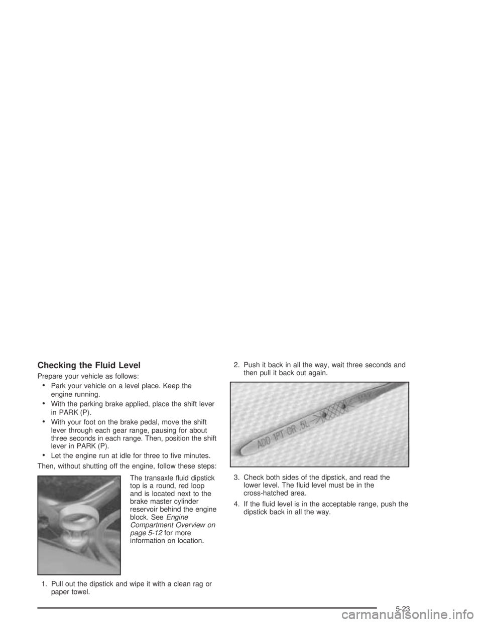 BUICK PARK AVENUE 2005  Owners Manual Checking the Fluid Level
Prepare your vehicle as follows:
Park your vehicle on a level place. Keep the
engine running.
With the parking brake applied, place the shift lever
in PARK (P).
With your f