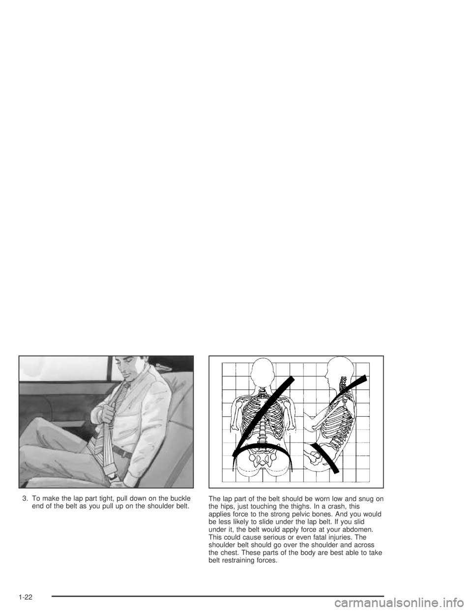 BUICK PARK AVENUE 2005 Owners Guide 3. To make the lap part tight, pull down on the buckle
end of the belt as you pull up on the shoulder belt.The lap part of the belt should be worn low and snug on
the hips, just touching the thighs. I