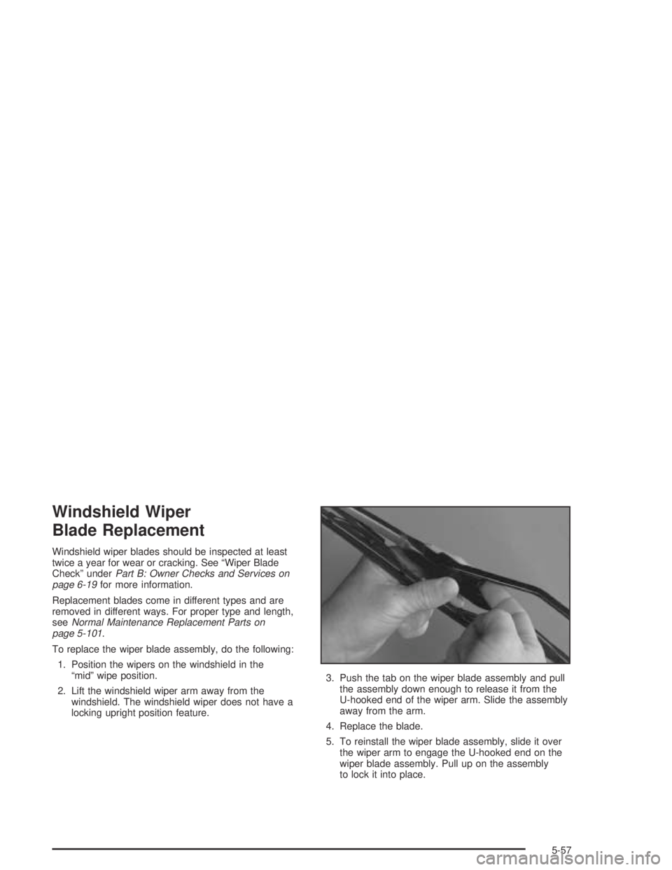BUICK PARK AVENUE 2005  Owners Manual Windshield Wiper
Blade Replacement
Windshield wiper blades should be inspected at least
twice a year for wear or cracking. See “Wiper Blade
Check” underPart B: Owner Checks and Services on
page 6-
