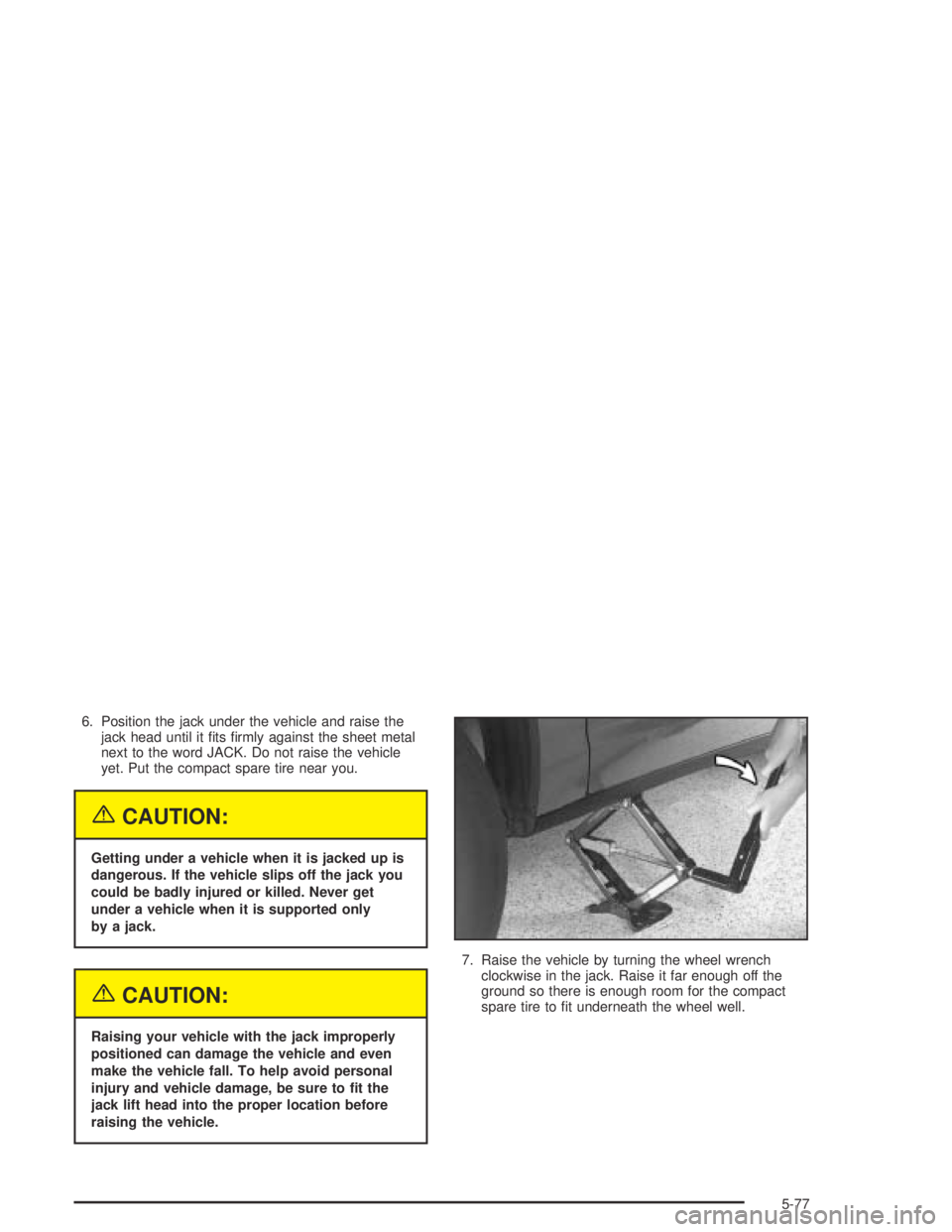 BUICK PARK AVENUE 2005  Owners Manual 6. Position the jack under the vehicle and raise the
jack head until it �ts �rmly against the sheet metal
next to the word JACK. Do not raise the vehicle
yet. Put the compact spare tire near you.
{CAU