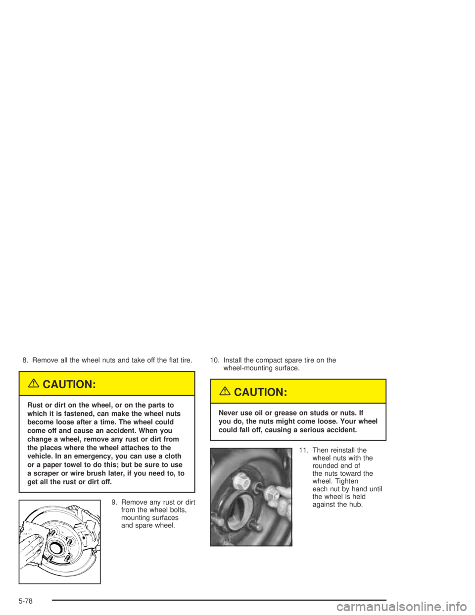 BUICK PARK AVENUE 2005  Owners Manual 8. Remove all the wheel nuts and take off the �at tire.
{CAUTION:
Rust or dirt on the wheel, or on the parts to
which it is fastened, can make the wheel nuts
become loose after a time. The wheel could