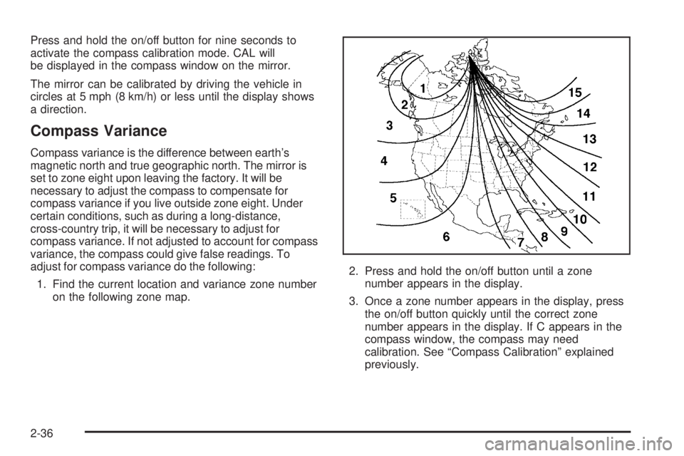 BUICK RAINIER 2005  Owners Manual Press and hold the on/off button for nine seconds to
activate the compass calibration mode. CAL will
be displayed in the compass window on the mirror.
The mirror can be calibrated by driving the vehic