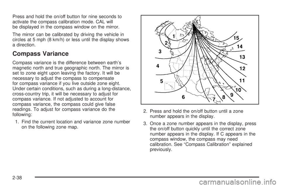 BUICK RAINIER 2005  Owners Manual Press and hold the on/off button for nine seconds to
activate the compass calibration mode. CAL will
be displayed in the compass window on the mirror.
The mirror can be calibrated by driving the vehic
