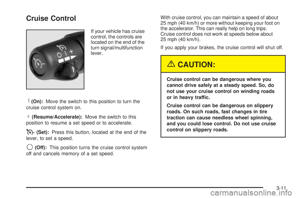 BUICK RAINIER 2005 Owners Manual Cruise Control
If your vehicle has cruise
control, the controls are
located on the end of the
turn signal/multifunction
lever.
R(On):Move the switch to this position to turn the
cruise control system BUICK RAINIER 2005 Owners Manual Cruise Control
If your vehicle has cruise
control, the controls are
located on the end of the
turn signal/multifunction
lever.
R(On):Move the switch to this position to turn the
cruise control system