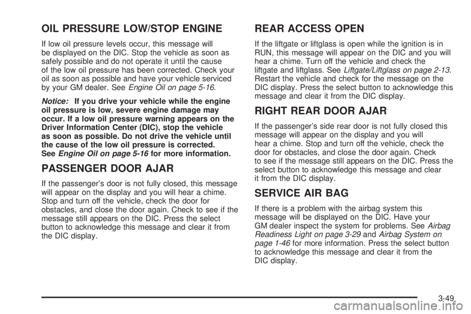 BUICK RAINIER 2005  Owners Manual OIL PRESSURE LOW/STOP ENGINE
If low oil pressure levels occur, this message will
be displayed on the DIC. Stop the vehicle as soon as
safely possible and do not operate it until the cause
of the low o