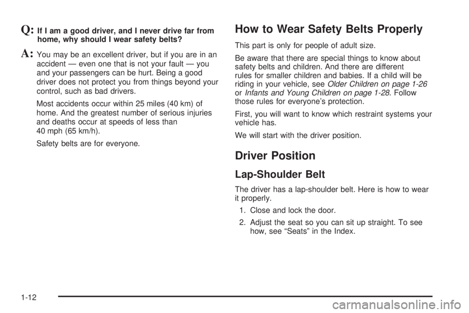 BUICK RAINIER 2005 User Guide Q:If I am a good driver, and I never drive far from
home, why should I wear safety belts?
A:You may be an excellent driver, but if you are in an
accident — even one that is not your fault — you
an