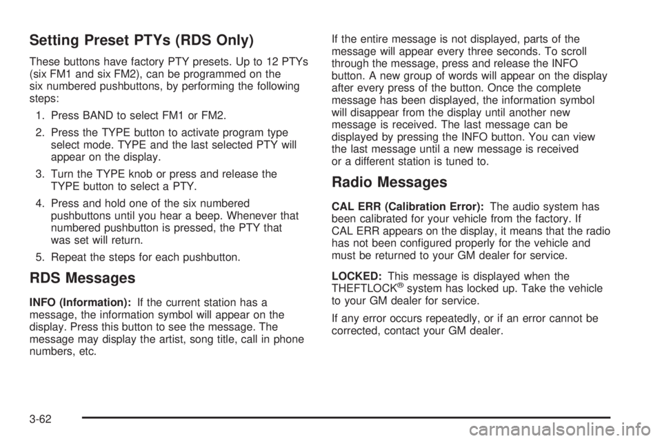 BUICK RAINIER 2005  Owners Manual Setting Preset PTYs (RDS Only)
These buttons have factory PTY presets. Up to 12 PTYs
(six FM1 and six FM2), can be programmed on the
six numbered pushbuttons, by performing the following
steps:
1. Pre