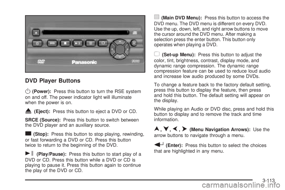 BUICK RAINIER 2005 User Guide DVD Player Buttons
O(Power):Press this button to turn the RSE system
on and off. The power indicator light will illuminate
when the power is on.
X(Eject):Press this button to eject a DVD or CD.
SRCE (