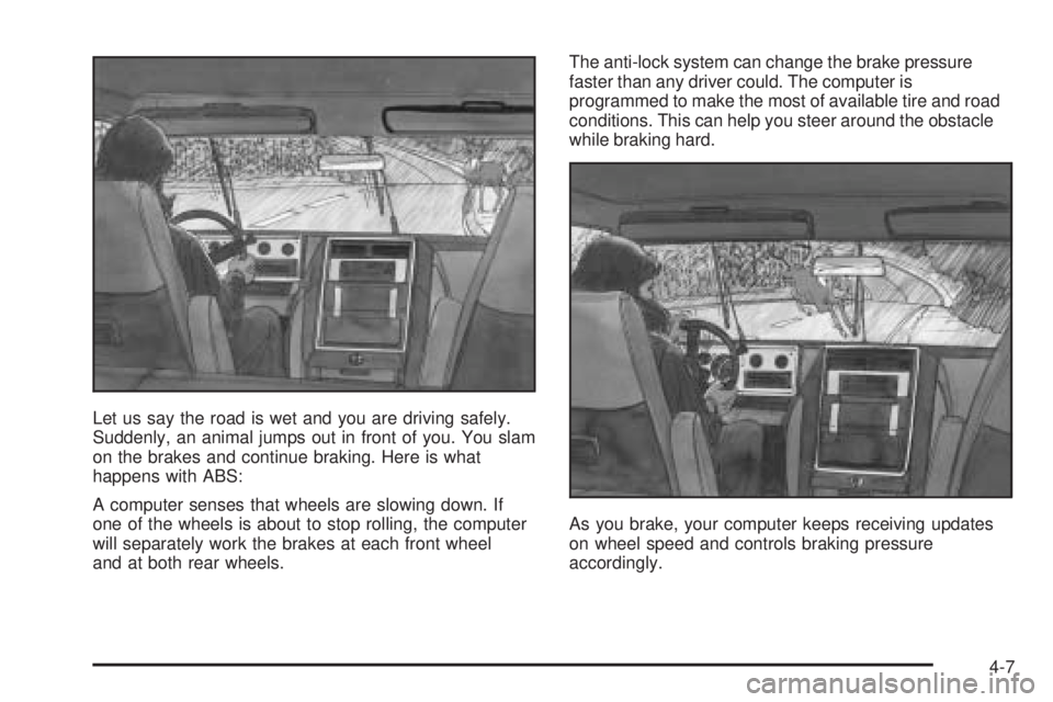 BUICK RAINIER 2005 Owners Manual Let us say the road is wet and you are driving safely.
Suddenly, an animal jumps out in front of you. You slam
on the brakes and continue braking. Here is what
happens with ABS:
A computer senses that BUICK RAINIER 2005 Owners Manual Let us say the road is wet and you are driving safely.
Suddenly, an animal jumps out in front of you. You slam
on the brakes and continue braking. Here is what
happens with ABS:
A computer senses that