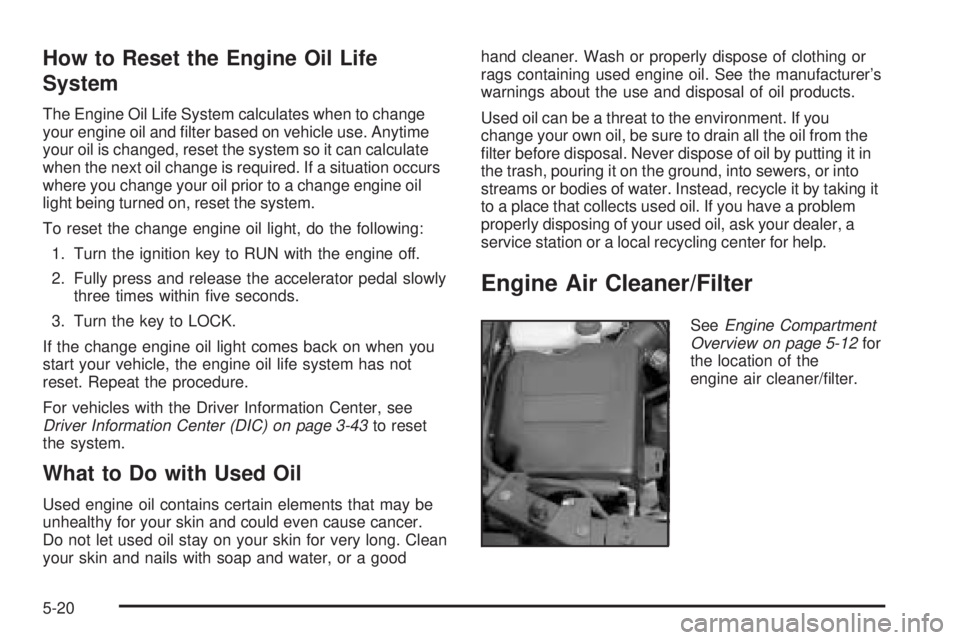 BUICK RAINIER 2005 Manual PDF How to Reset the Engine Oil Life
System
The Engine Oil Life System calculates when to change
your engine oil and �lter based on vehicle use. Anytime
your oil is changed, reset the system so it can cal