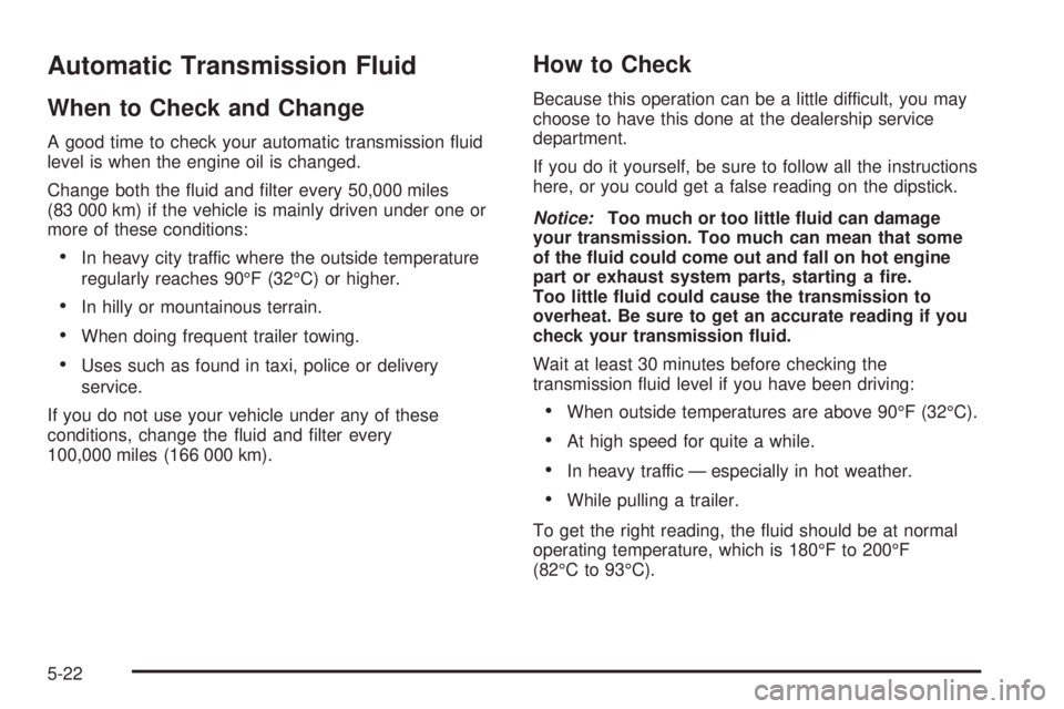 BUICK RAINIER 2005 Owners Guide Automatic Transmission Fluid
When to Check and Change
A good time to check your automatic transmission �uid
level is when the engine oil is changed.
Change both the �uid and �lter every 50,000 miles
(